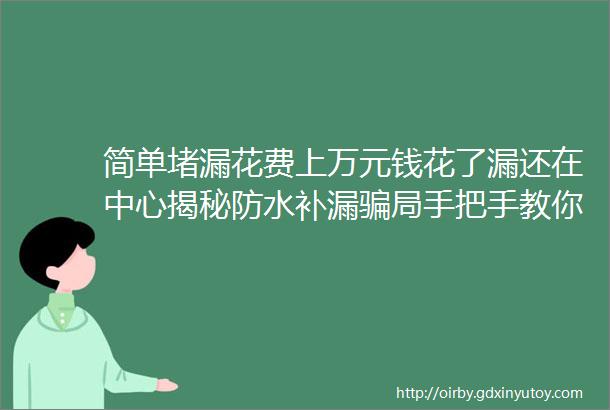 简单堵漏花费上万元钱花了漏还在中心揭秘防水补漏骗局手把手教你避坑